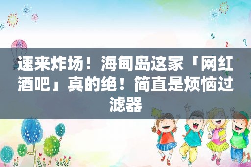 速来炸场！海甸岛这家「网红酒吧」真的绝！简直是烦恼过滤器