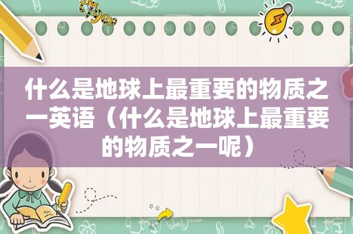 什么是地球上最重要的物质之一英语（什么是地球上最重要的物质之一呢）