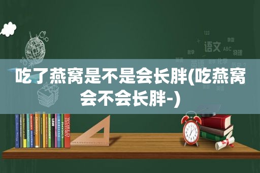 吃了燕窝是不是会长胖(吃燕窝会不会长胖-)