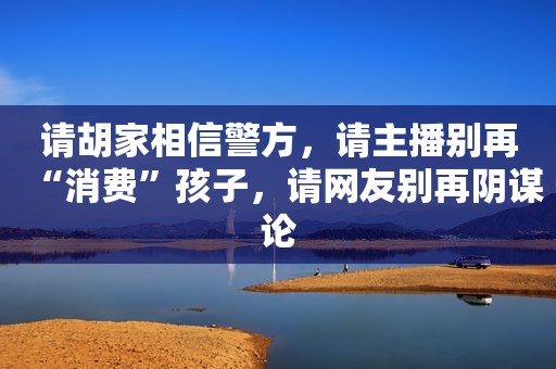 请胡家相信警方，请主播别再“消费”孩子，请网友别再阴谋论