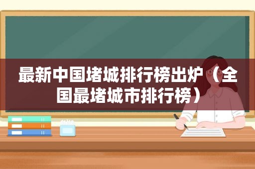 最新中国堵城排行榜出炉（全国最堵城市排行榜）