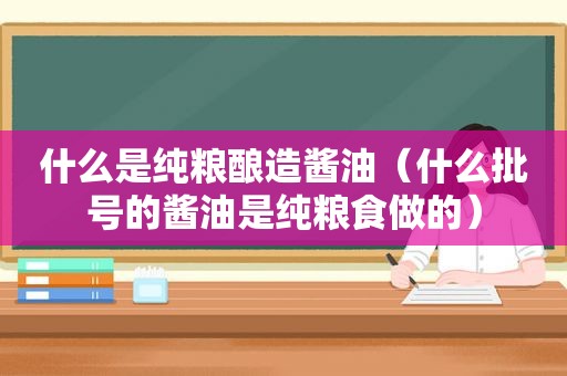 什么是纯粮酿造酱油（什么批号的酱油是纯粮食做的）