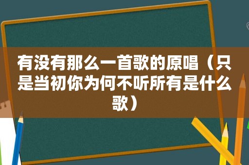 有没有那么一首歌的原唱（只是当初你为何不听所有是什么歌）