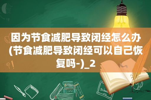 因为节食减肥导致闭经怎么办(节食减肥导致闭经可以自己恢复吗-)_2