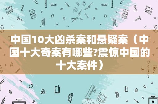 中国10大凶杀案和悬疑案（中国十大奇案有哪些?震惊中国的十大案件）