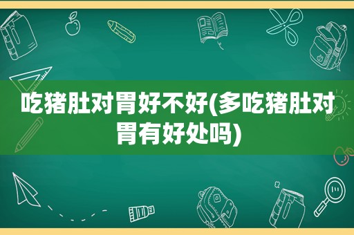 吃猪肚对胃好不好(多吃猪肚对胃有好处吗)