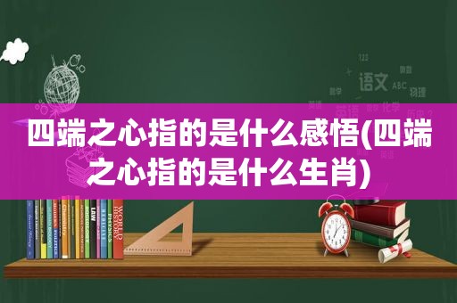 四端之心指的是什么感悟(四端之心指的是什么生肖)