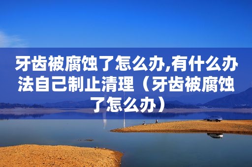 牙齿被腐蚀了怎么办,有什么办法自己制止清理（牙齿被腐蚀了怎么办）