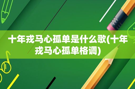 十年戎马心孤单是什么歌(十年戎马心孤单格调)