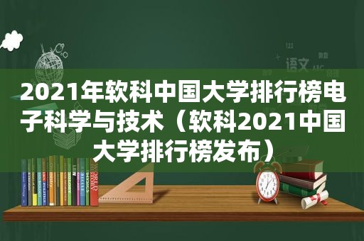 2021年软科中国大学排行榜电子科学与技术（软科2021中国大学排行榜发布）