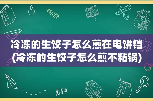 冷冻的生饺子怎么煎在电饼铛(冷冻的生饺子怎么煎不粘锅)