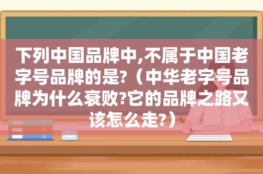 下列中国品牌中,不属于中国老字号品牌的是?（中华老字号品牌为什么衰败?它的品牌之路又该怎么走?）