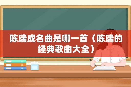 陈瑞成名曲是哪一首（陈瑞的经典歌曲大全）