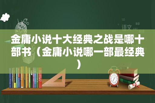 金庸小说十大经典之战是哪十部书（金庸小说哪一部最经典）