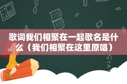 歌词我们相聚在一起歌名是什么（我们相聚在这里原唱）