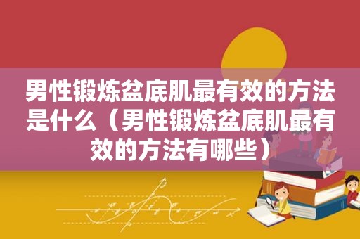 男性锻炼盆底肌最有效的方法是什么（男性锻炼盆底肌最有效的方法有哪些）