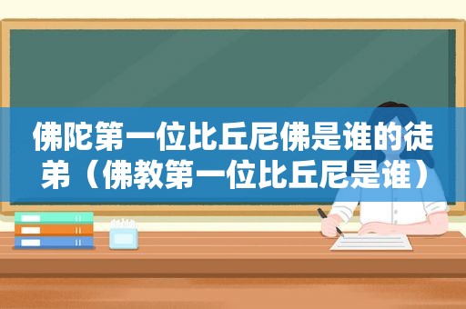 佛陀第一位比丘尼佛是谁的徒弟（佛教第一位比丘尼是谁）