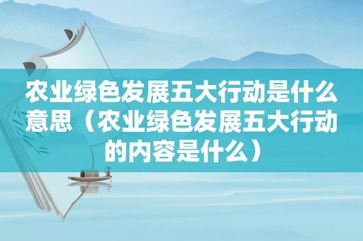 农业绿色发展五大行动是什么意思（农业绿色发展五大行动的内容是什么）