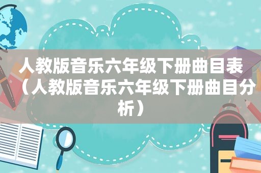 人教版音乐六年级下册曲目表（人教版音乐六年级下册曲目分析）