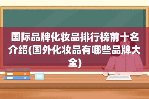 国际品牌化妆品排行榜前十名介绍(国外化妆品有哪些品牌大全)