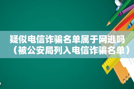 疑似电信诈骗名单属于网逃吗（被公安局列入电信诈骗名单）