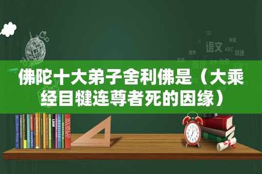 佛陀十大弟子舍利佛是（大乘经目犍连尊者死的因缘）