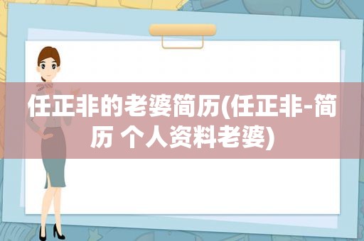 任正非的老婆简历(任正非-简历 个人资料老婆)