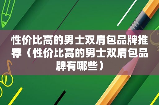 性价比高的男士双肩包品牌推荐（性价比高的男士双肩包品牌有哪些）