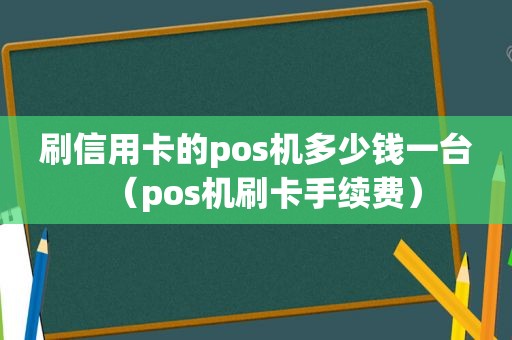 刷信用卡的pos机多少钱一台（pos机刷卡手续费）