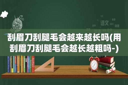 刮眉刀刮腿毛会越来越长吗(用刮眉刀刮腿毛会越长越粗吗-)