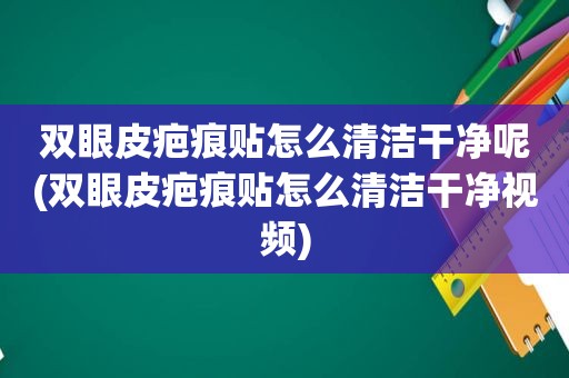 双眼皮疤痕贴怎么清洁干净呢(双眼皮疤痕贴怎么清洁干净视频)