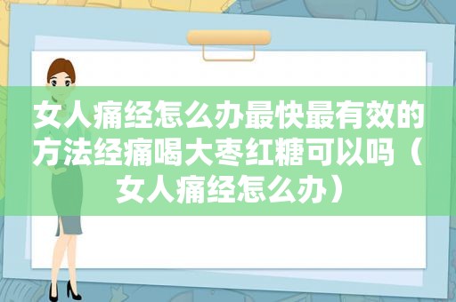 女人痛经怎么办最快最有效的方法经痛喝大枣红糖可以吗（女人痛经怎么办）