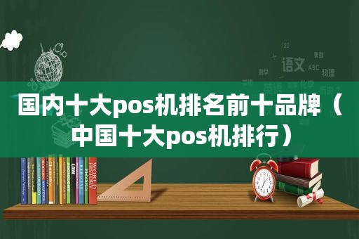 国内十大pos机排名前十品牌（中国十大pos机排行）