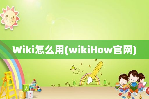 Wiki怎么用(wikiHow官网)