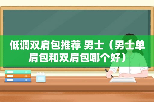 低调双肩包推荐 男士（男士单肩包和双肩包哪个好）