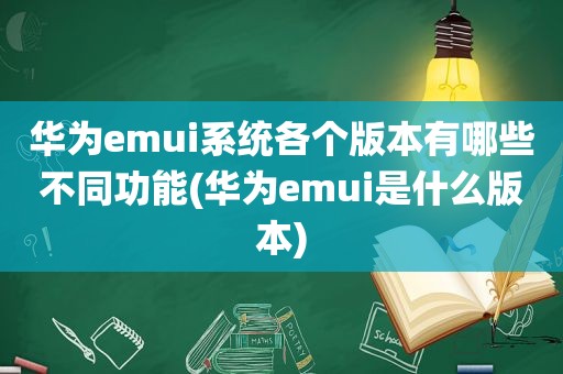 华为emui系统各个版本有哪些不同功能(华为emui是什么版本)