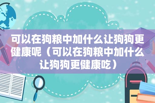 可以在狗粮中加什么让狗狗更健康呢（可以在狗粮中加什么让狗狗更健康吃）