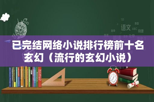 已完结网络小说排行榜前十名玄幻（流行的玄幻小说）