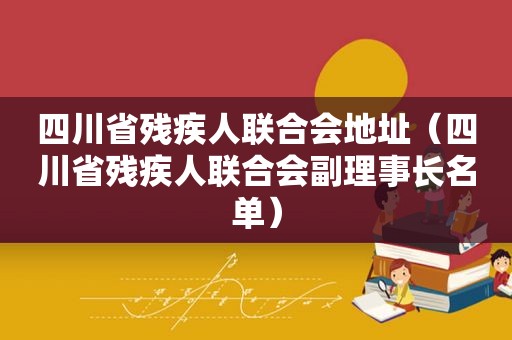 四川省残疾人联合会地址（四川省残疾人联合会副理事长名单）