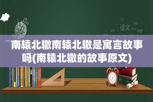 南辕北辙南辕北辙是寓言故事吗(南辕北辙的故事原文)