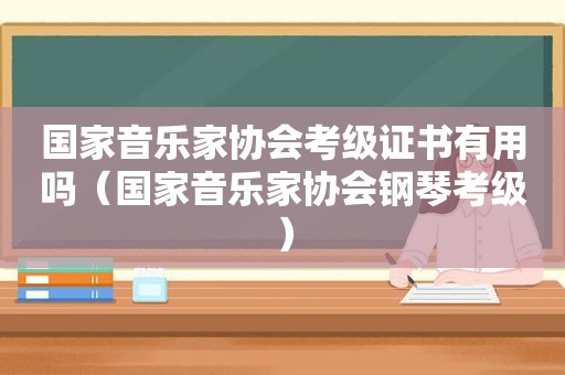 国家音乐家协会考级证书有用吗（国家音乐家协会钢琴考级）