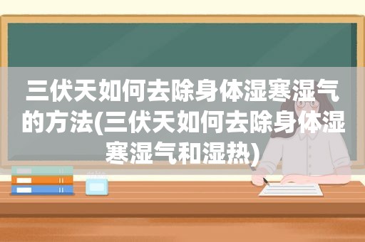 三伏天如何去除身体湿寒湿气的方法(三伏天如何去除身体湿寒湿气和湿热)