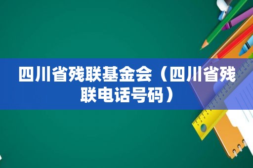 四川省残联基金会（四川省残联电话号码）