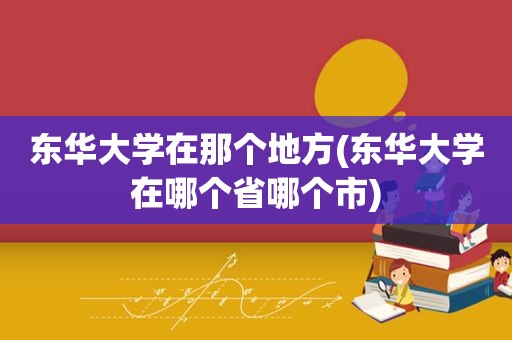 东华大学在那个地方(东华大学在哪个省哪个市)