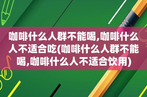 咖啡什么人群不能喝,咖啡什么人不适合吃(咖啡什么人群不能喝,咖啡什么人不适合饮用)