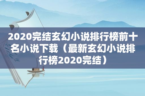 2020完结玄幻小说排行榜前十名小说下载（最新玄幻小说排行榜2020完结）