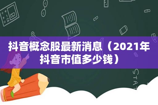 抖音概念股最新消息（2021年抖音市值多少钱）