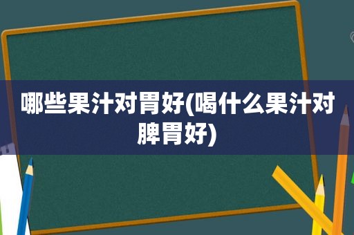 哪些果汁对胃好(喝什么果汁对脾胃好)