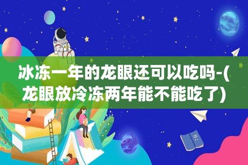 冰冻一年的龙眼还可以吃吗-(龙眼放冷冻两年能不能吃了)