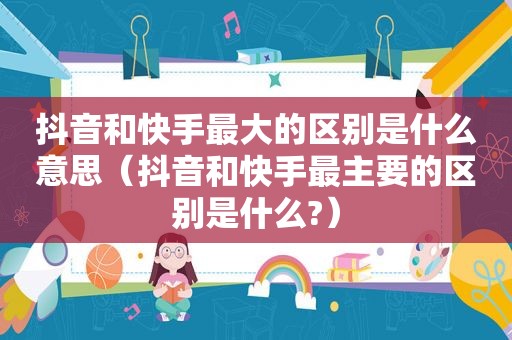 抖音和快手最大的区别是什么意思（抖音和快手最主要的区别是什么?）